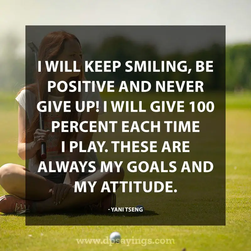 positive quotes “I will keep smiling, be positive and never give up! I will give 100 percent each time I play. These are always my goals and my attitude.” - Yani Tseng