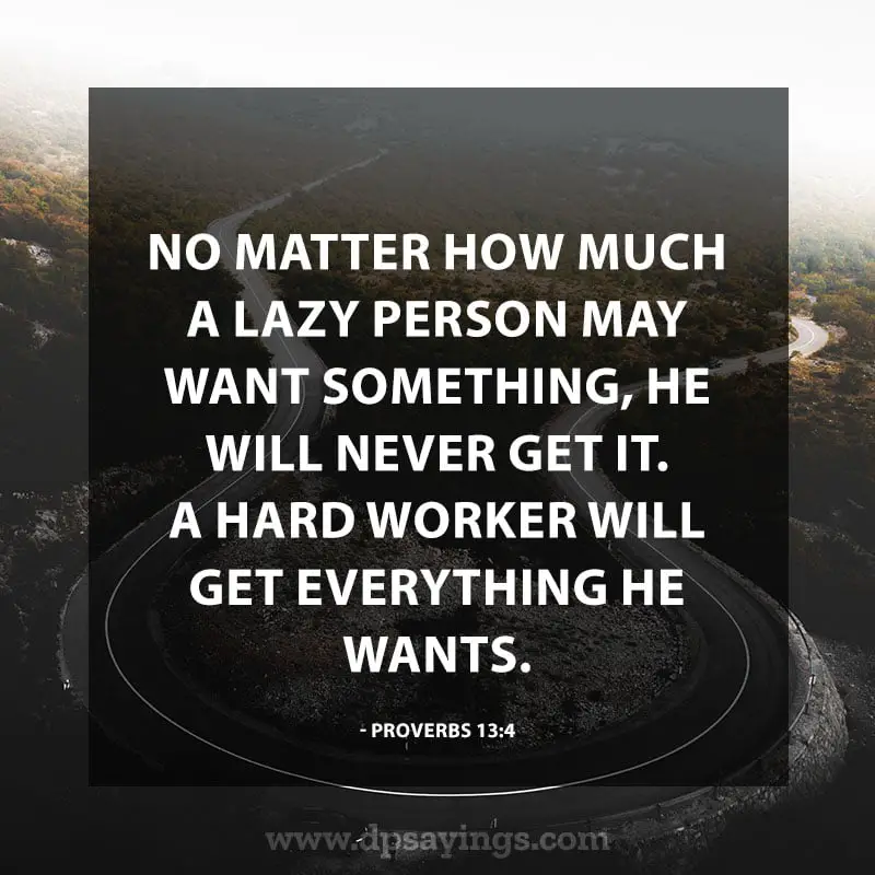 Inspirational Hard Work Quotes And Sayings 8 “No matter how much a lazy person may want something, he will never get it. A Hard worker will get everything he wants.” – Proverbs 13:4