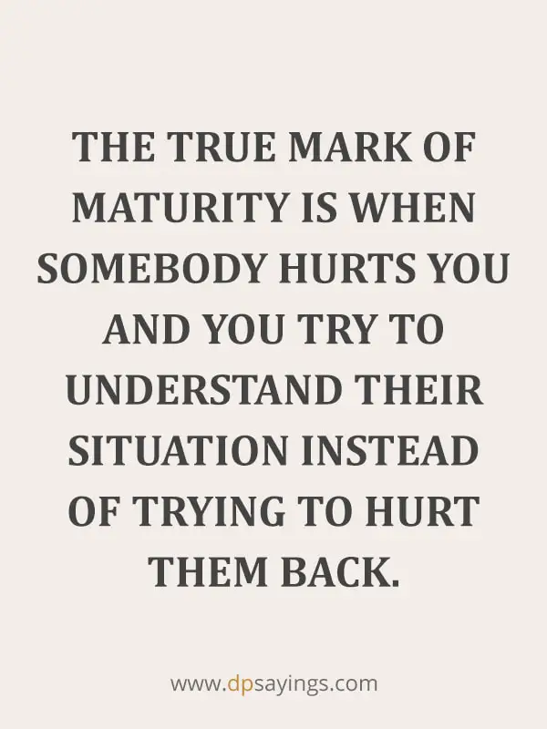Forgiveness Quotes And Sayings 40 “The true mark of maturity is when somebody hurts you and you try to understand their situation instead of trying to hurt them back.”