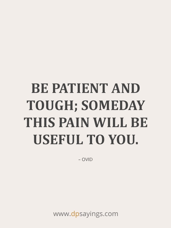Be patient and tough; someday this pain will be useful to you.
