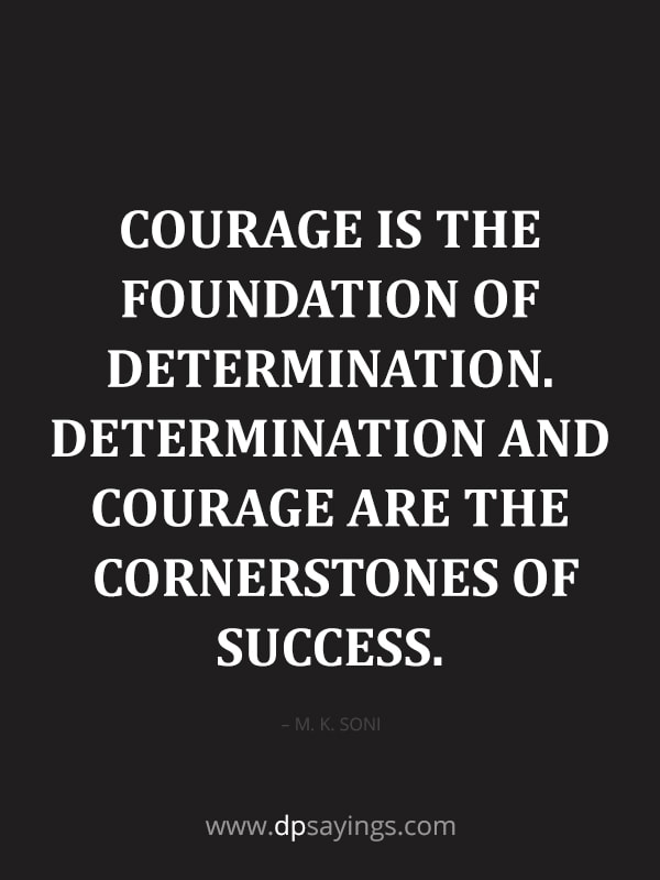 “Courage is the foundation of determination. Determination and courage are the cornerstones of success.” – M. K. Soni