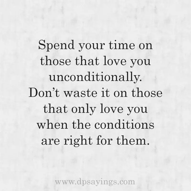 Spend your time one those that love you unconditionally. 