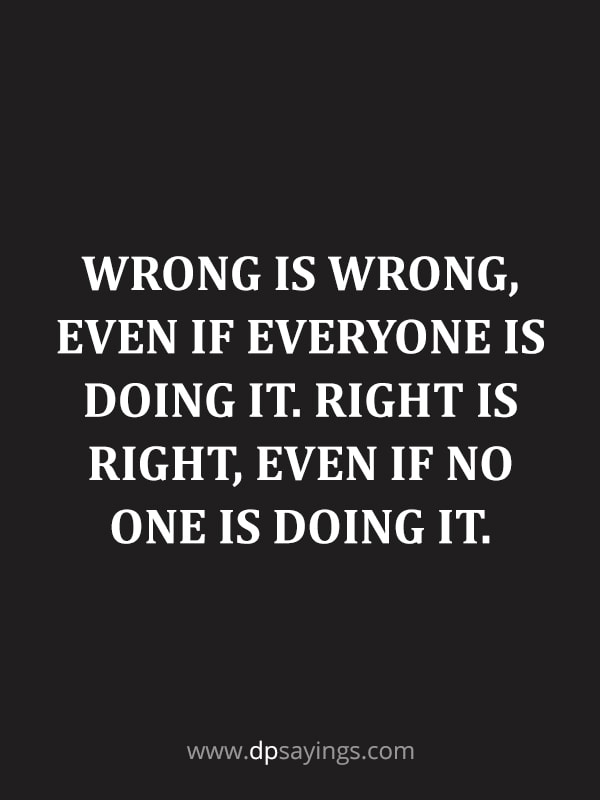 Wrong is wrong, even if everyone is doing it. Right is right, even if no one is doing it.