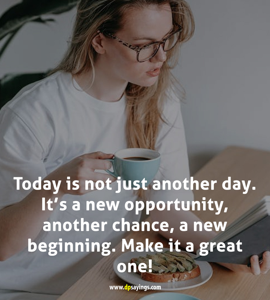 Today is not just another day. It's a new opportunity, another chance, a new beginning. 