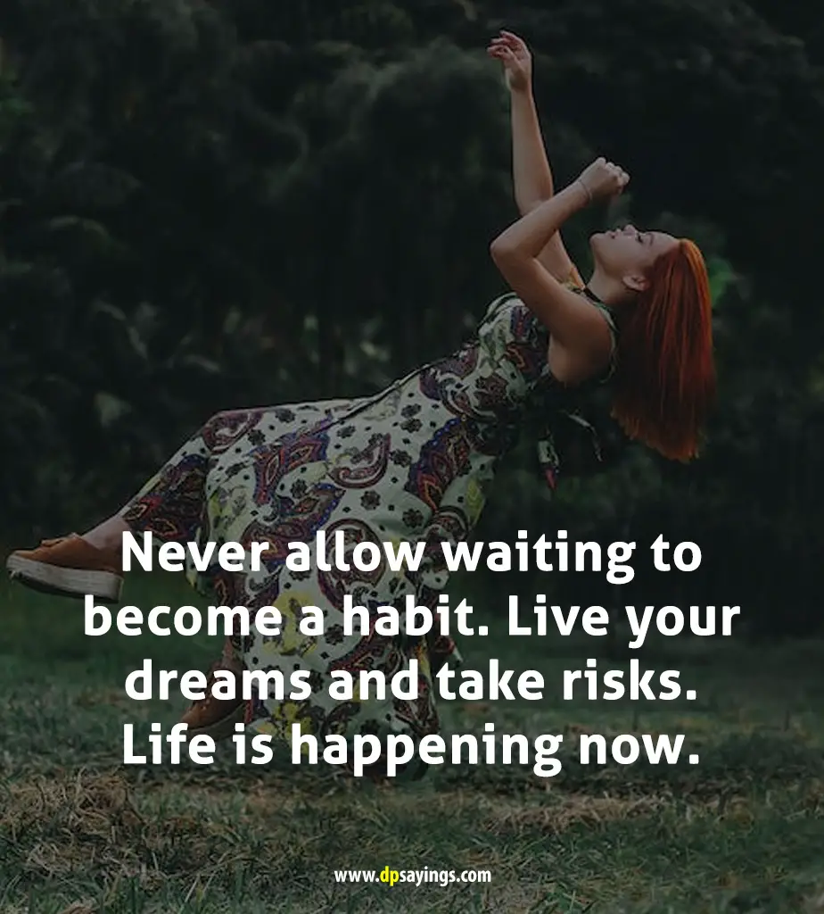  Live your dreams and take risks. Life is happening now. 