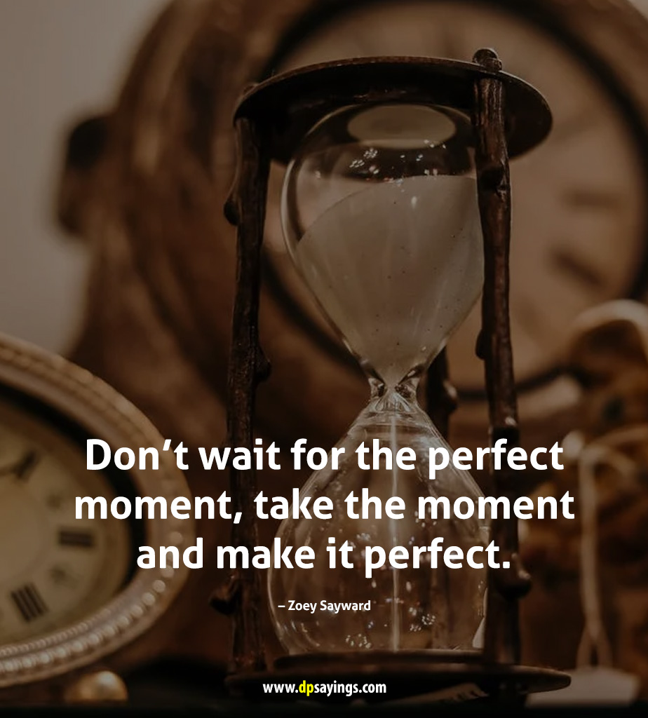 Don't wait for the perfect moment, take the moment and make it perfect.