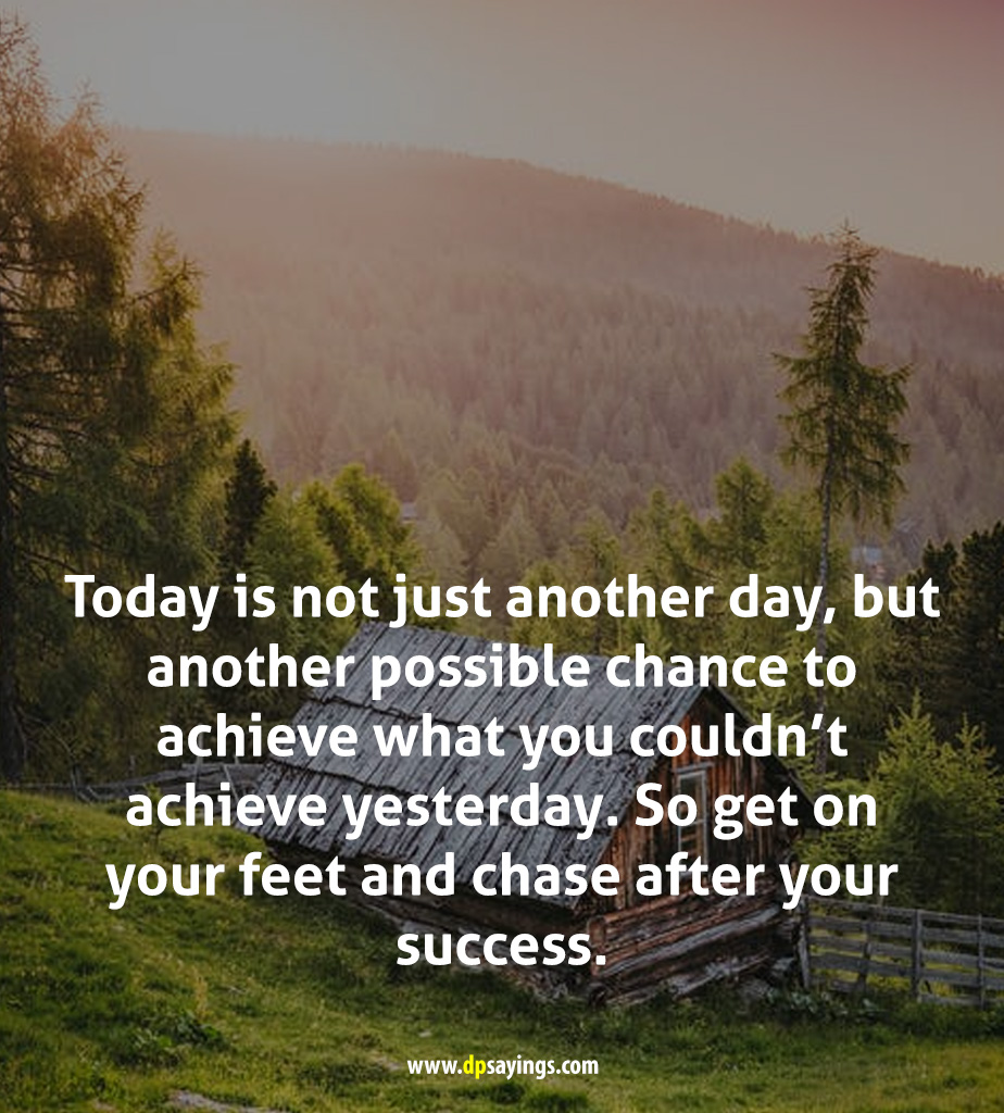 Today is not just another day, but another possible chance to achieve what you couldn't achieve yesterday.