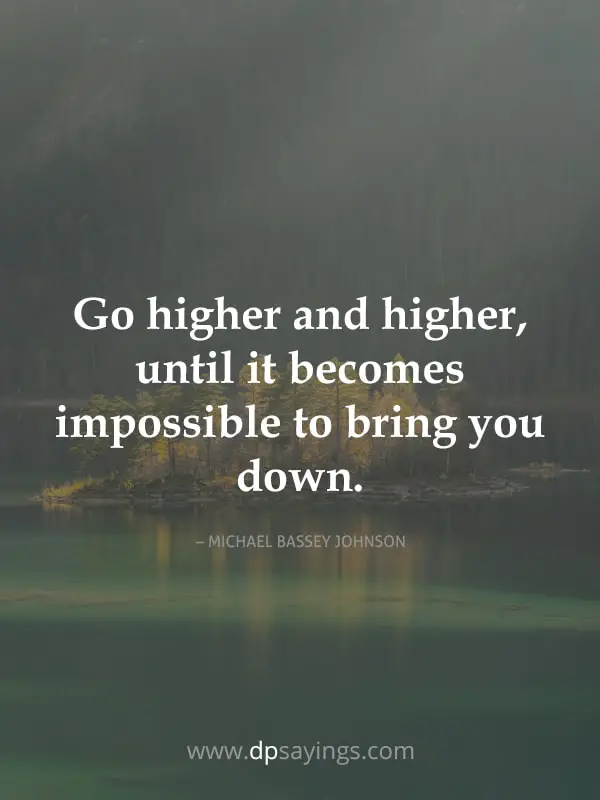 Go higher and higher, until it becomes impossible to bring you down.