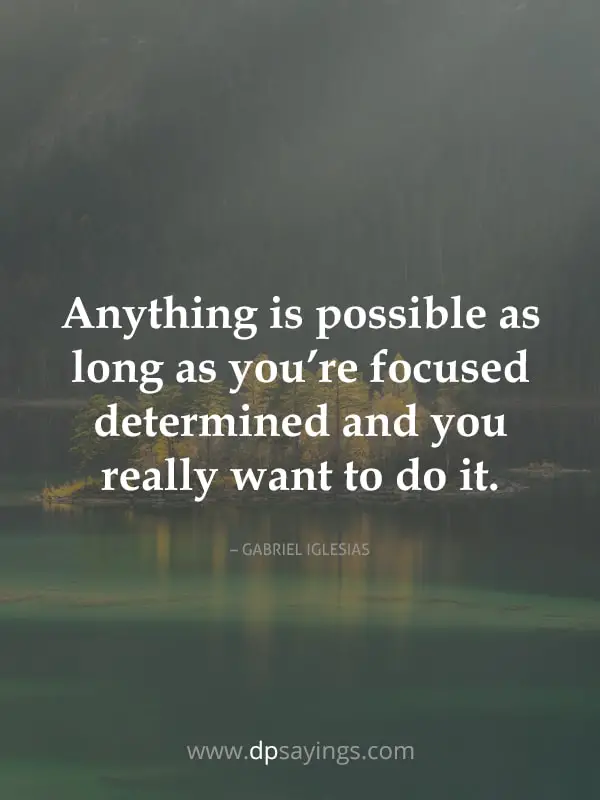 Anything is possible as long as you’re focused determined and you really want to do it.