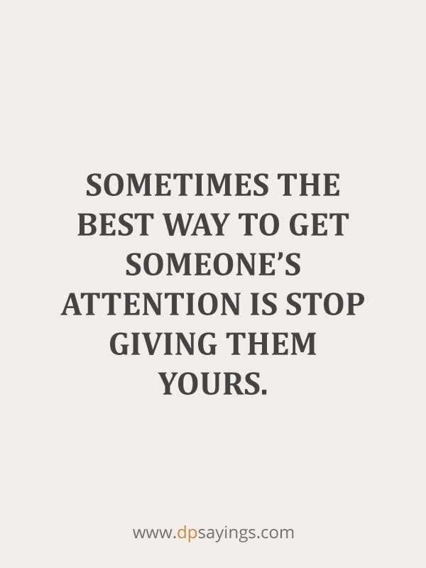 Sometimes the best way to get someone's attention is to stop giving them yours.