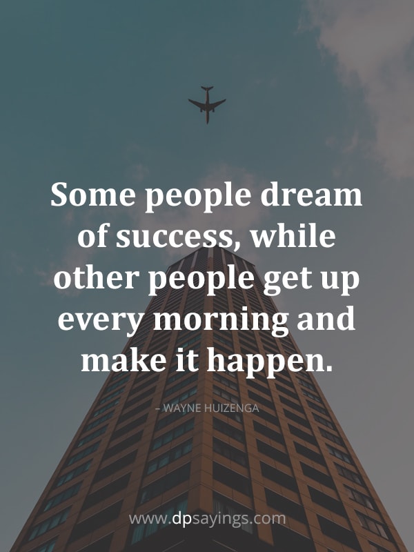 Some people dream of success, while other people get up every morning and make it happen.