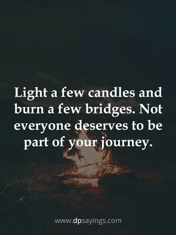 Light a few candles and burn a few bridges. Not everyone deserves to be part of your journey.