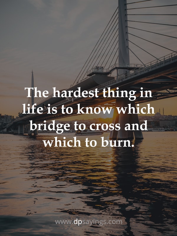 The hardest thing in life is to know which bridge to cross and which to burn.