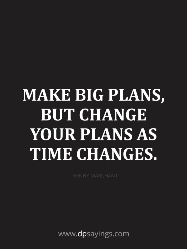 Make big plans, but change your plans as time changes.