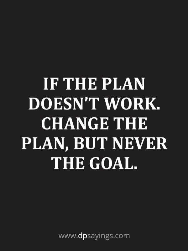 If the plan doesn’t work. Change the plan, but never the goal.