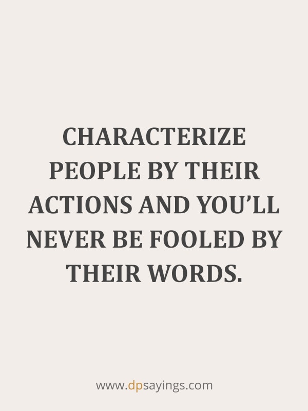 Characterize people by their actions and you’ll never be fooled by their words.