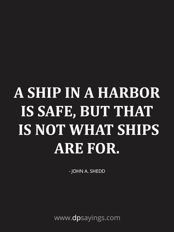 A Ship in a harbor is safe, but that is not what ships are for.