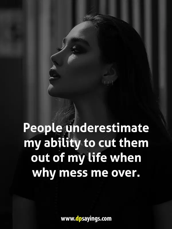 People underestimate my ability to cut them out of my life when why mess me over.