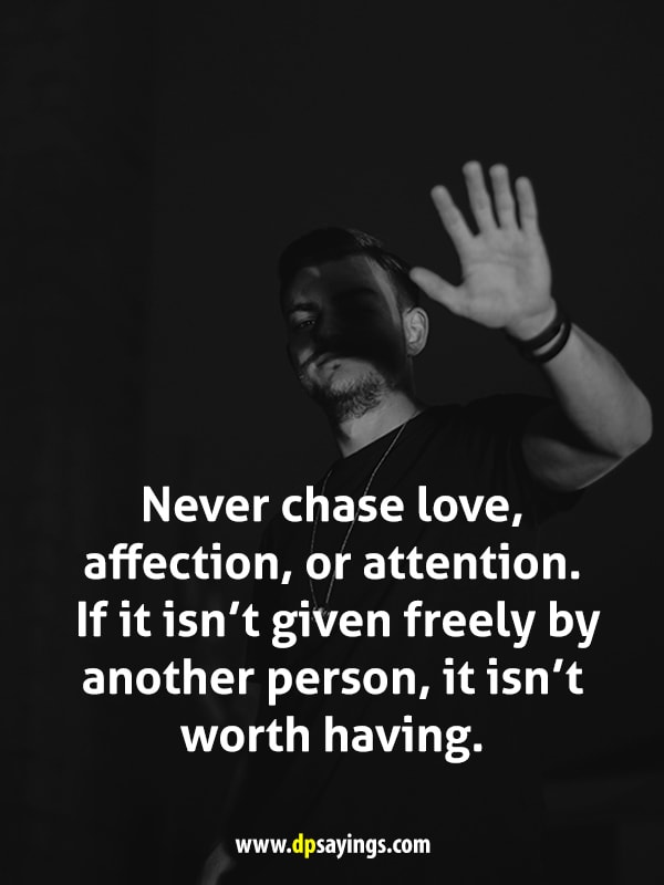 Never chase love, affection, or attention. If it isn’t given freely by another person, it isn’t worth having.