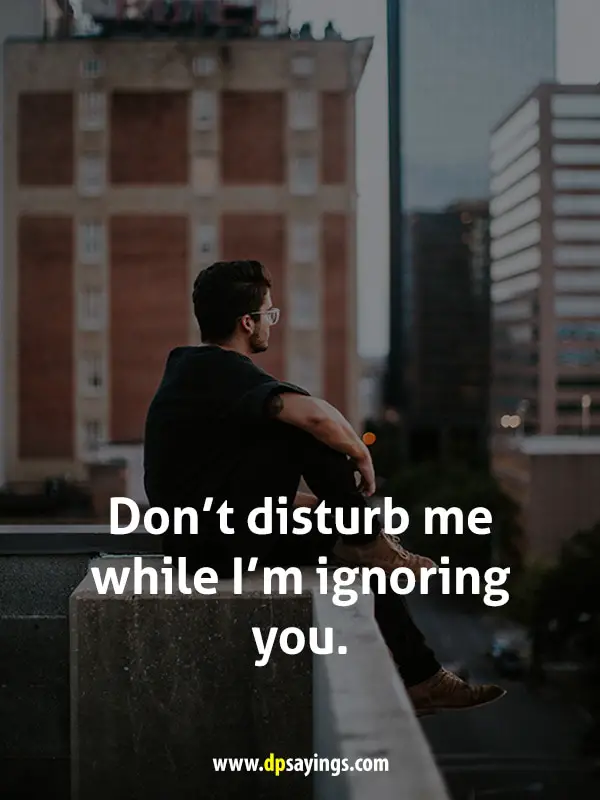 Don't disturb me while I’m ignoring you.