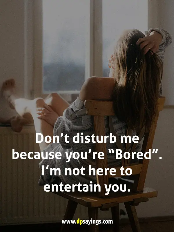 Don’t disturb me because you’re “Bored”. I’m not here to entertain you.