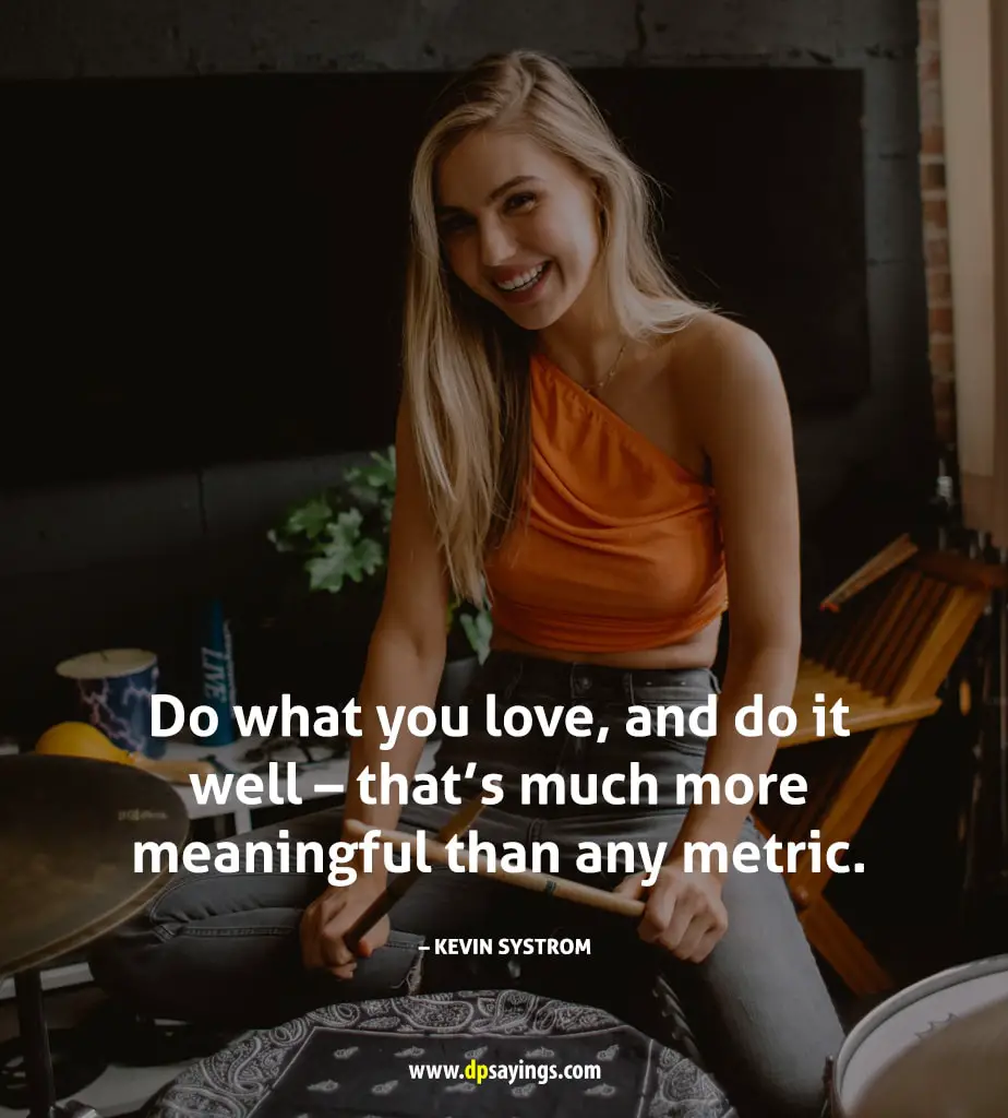Do what you love, and do it well - that's much more meaningful than any metric.