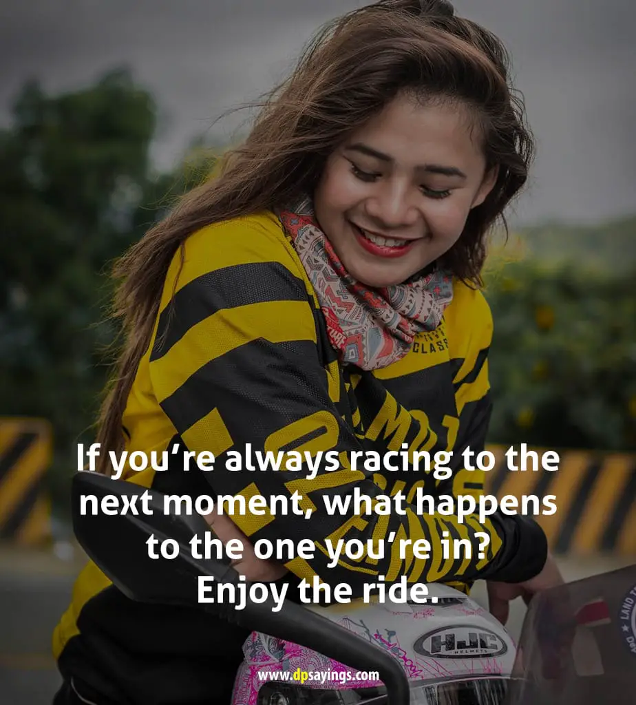“If you’re always racing to the next moment, what happens to the one you’re in? Enjoy the ride.”