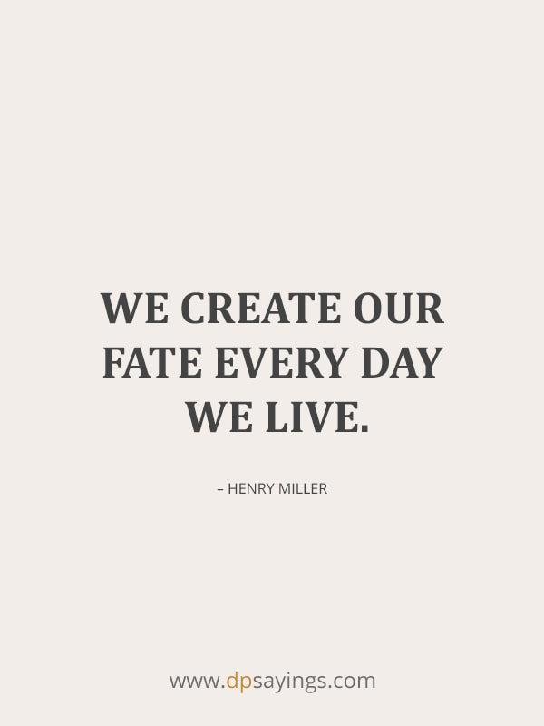 We create our fate every day we live.