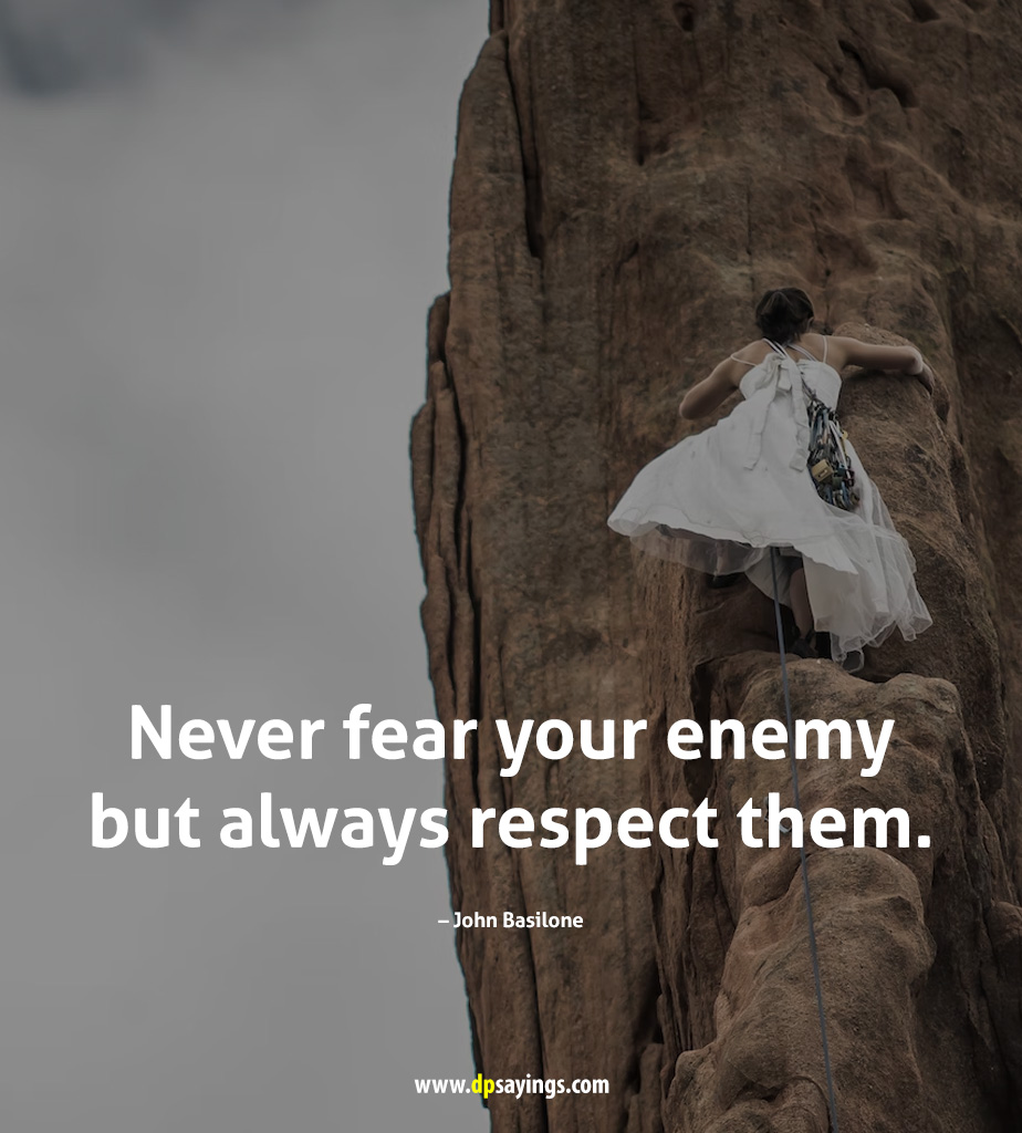 “Never fear your enemy but always respect them."