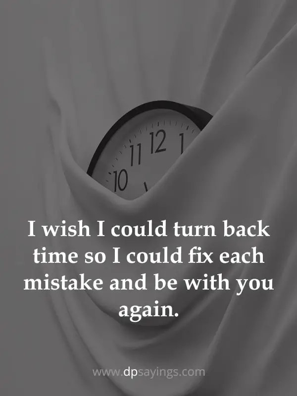 I wish I could turn back time so I could fix each mistake and be with you again.