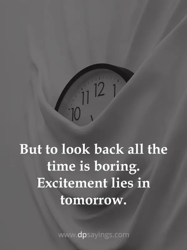 But to look back all the time is boring. Excitement lies in tomorrow.