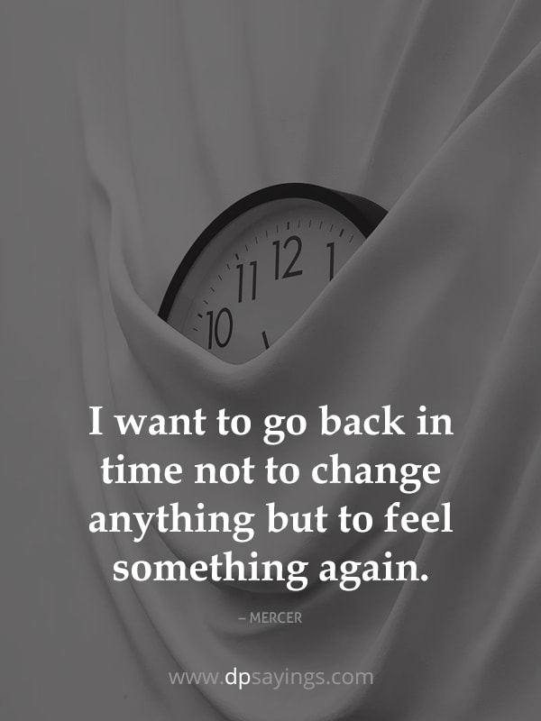I want to go back in time not to change anything but to feel something again.