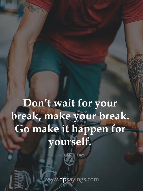 Don’t wait for your break, make your break. 
