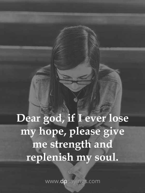 Dear god, if I ever lose my hope, please give me strength and replenish my soul.