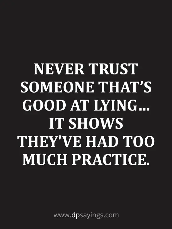 Never trust someone that’s good at lying… It shows they’ve had too much practice.