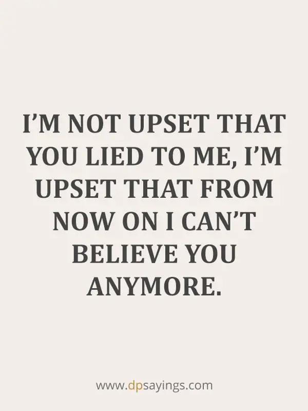 I’m not upset that you lied to me, I’m upset that from now on I can’t believe you anymore.