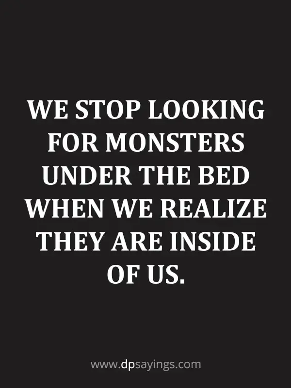 We stop looking for monsters under the bed when we realize they are inside of us.