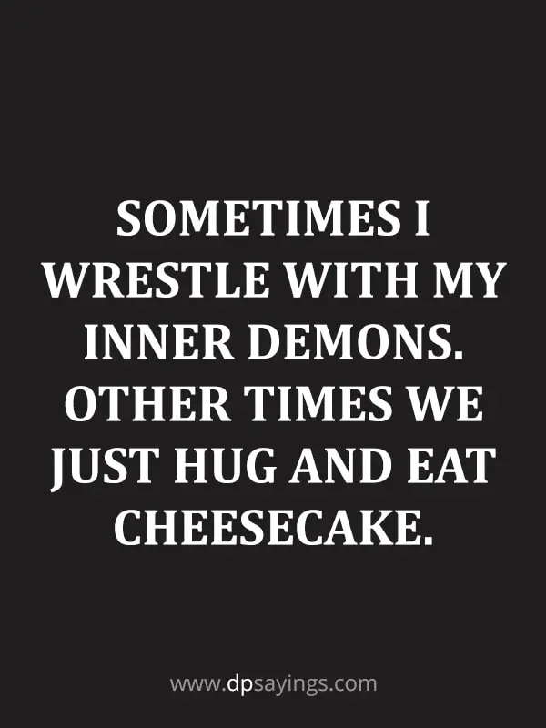 Sometimes I wrestle with my inner demons. Other times we just hug and eat cheesecake.