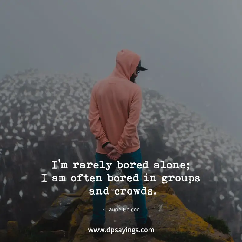 I’m rarely bored alone; I am often bored in groups and crowds.