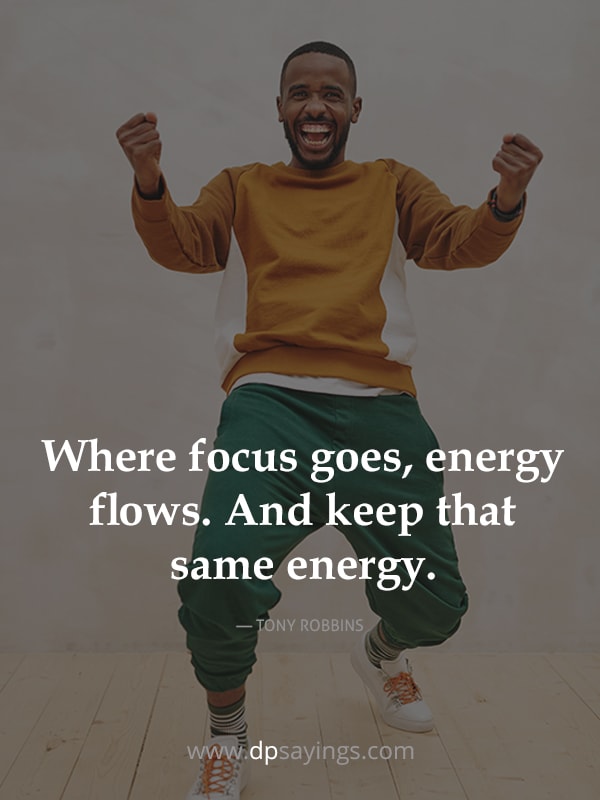 Where focus goes, energy flows. And keep that same energy.