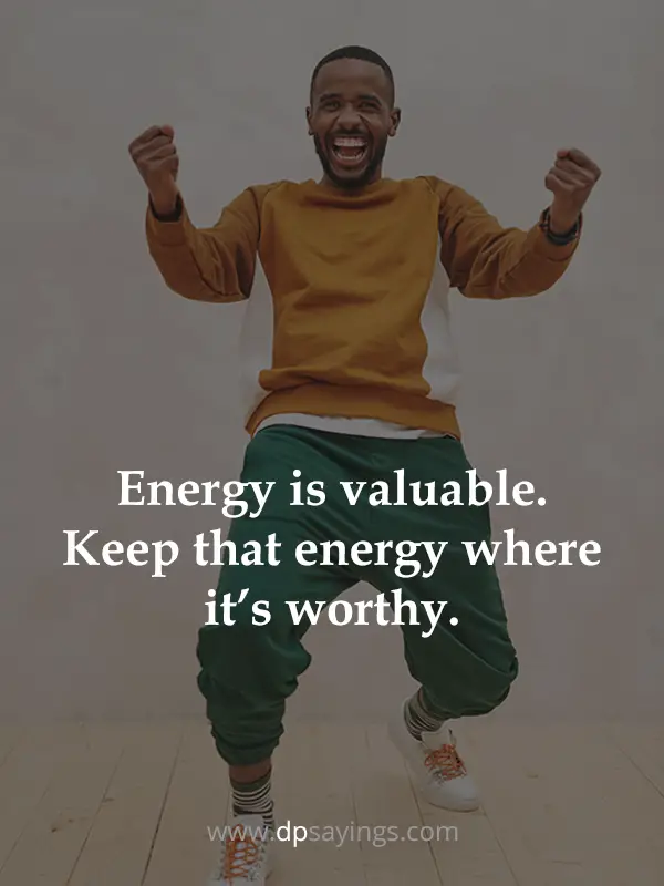 Energy is valuable. Keep that energy where it’s worthy.