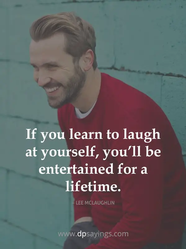 If you learn to laugh at yourself, you’ll be entertained for a lifetime.