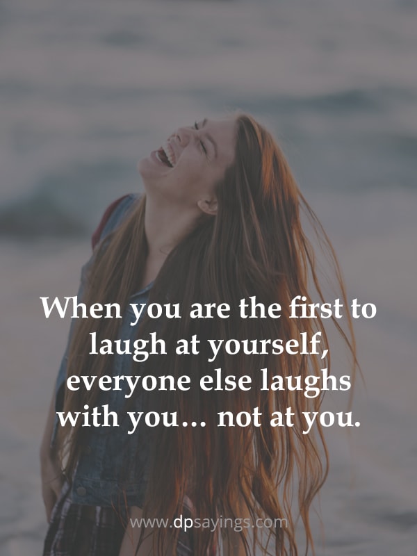 When you are the first to laugh at yourself, everyone else laughs with you… not at you.