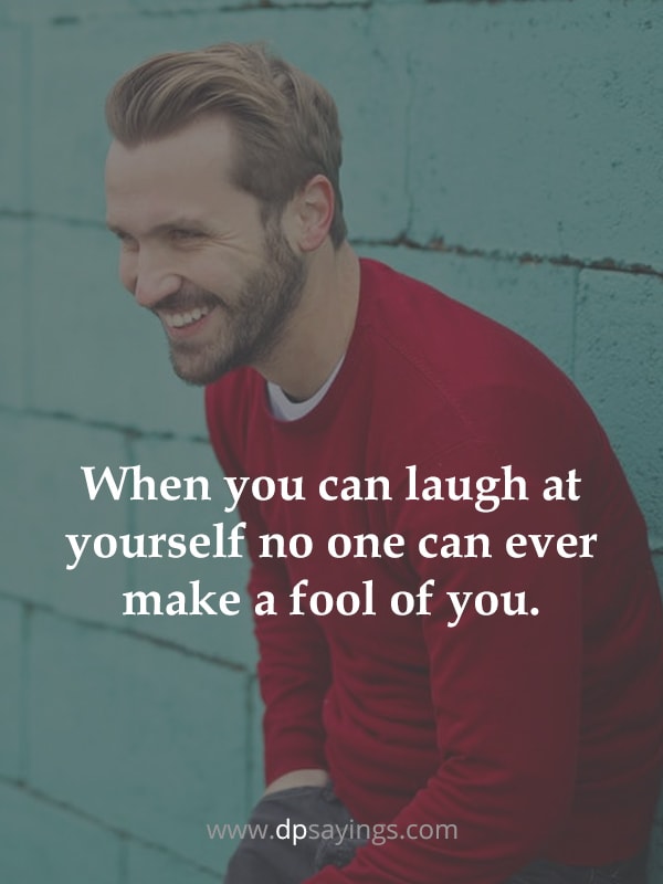 When you can laugh at yourself no one can ever make a fool of you.