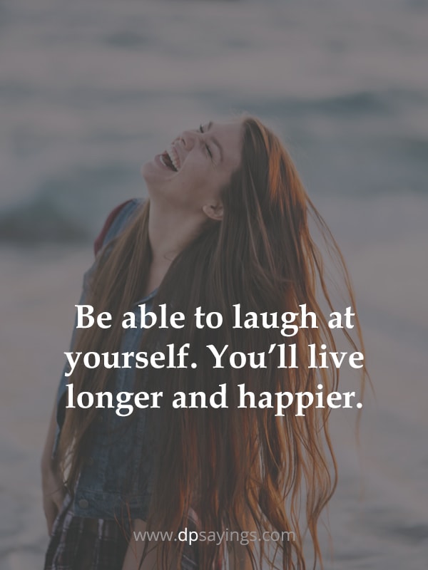 Be able to laugh at yourself. You’ll live longer and happier.