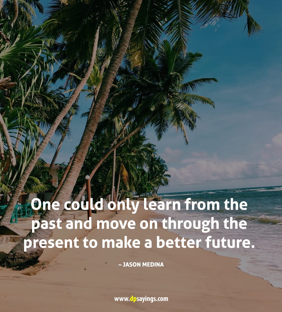 learn from the past and move on through the present to make a better future.