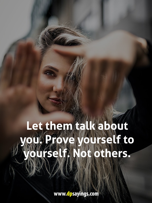 Let them talk about you. Prove yourself to yourself. Not others.