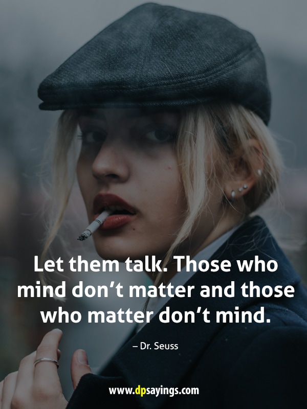 Let them talk. Those who mind don’t matter and those who matter don’t mind.