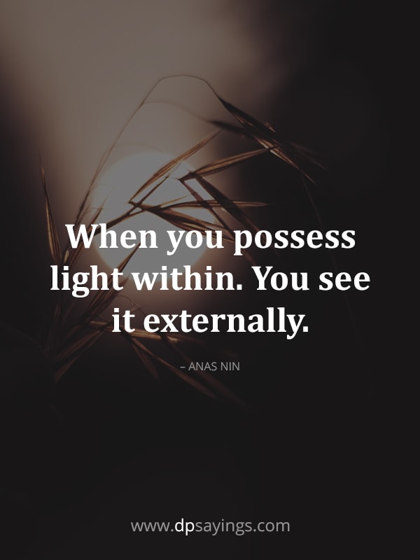 “When you possess light within. You see it externally.” – Anas Nin