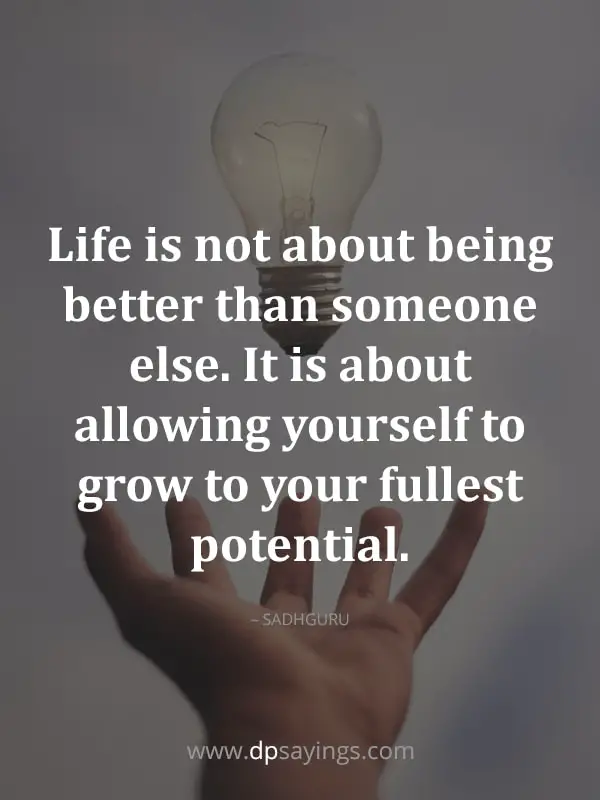 “Life is not about being better than someone else. It is about allowing yourself to grow to your fullest potential.” – Sadhguru